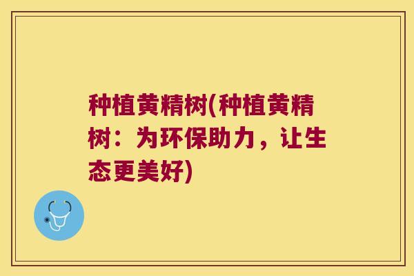 种植黄精树(种植黄精树:为环保助力,让生态更美好) 种植黄精树(种植黄精树:为环保助力,让生态更美好)