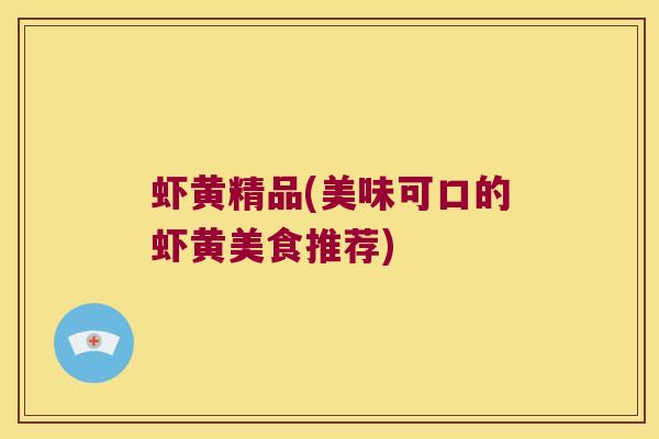 虾黄精品(美味可口的虾黄美食推荐) 虾黄精品(美味可口的虾黄美食推荐)