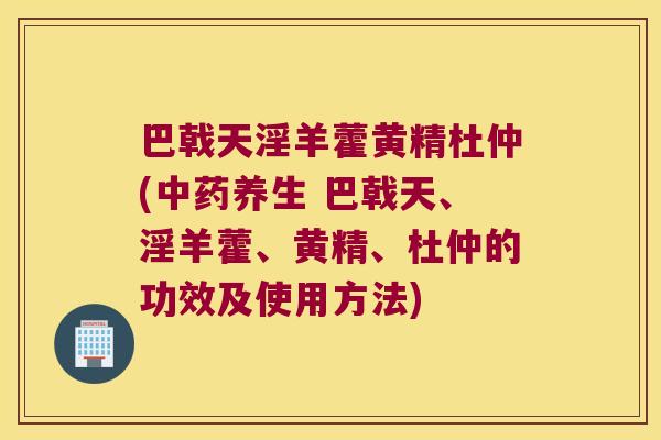 巴戟天淫羊藿黄精杜仲(养生 巴戟天、淫羊藿、黄精、杜仲的功效及使用方法) 巴戟天淫羊藿黄精杜仲(养生 巴戟天、淫羊藿、黄精、杜仲的功效及使用方法)