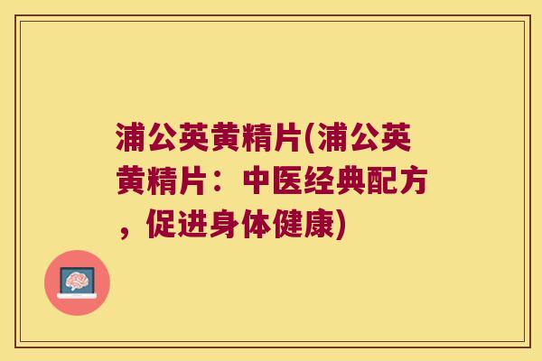 浦公英黄精片(浦公英黄精片：中医经典配方，促进身体健康)