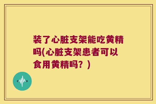 装了支架能吃黄精吗(支架患者可以食用黄精吗?) 装了支架能吃黄精吗(支架患者可以食用黄精吗?)