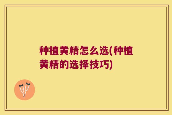 种植黄精怎么选(种植黄精的选择技巧)