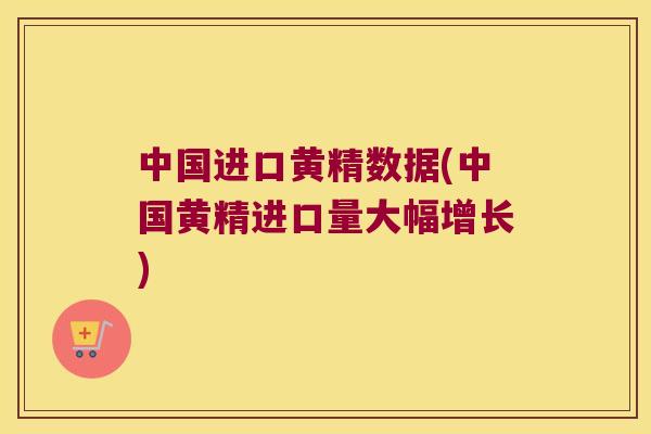 中国进口黄精数据(中国黄精进口量大幅增长)