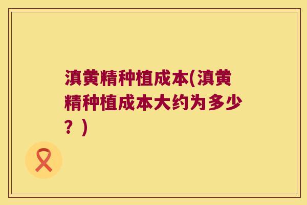滇黄精种植成本(滇黄精种植成本大约为多少？)