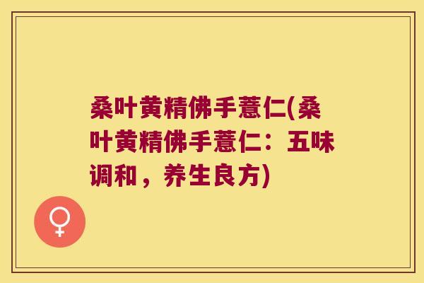 桑叶黄精佛手薏仁(桑叶黄精佛手薏仁:五味调和,养生良方) 桑叶黄精佛手薏仁(桑叶黄精佛手薏仁:五味调和,养生良方)