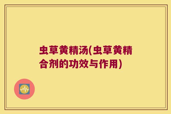 虫草黄精汤(虫草黄精合剂的功效与作用) 虫草黄精汤(虫草黄精合剂的功效与作用)