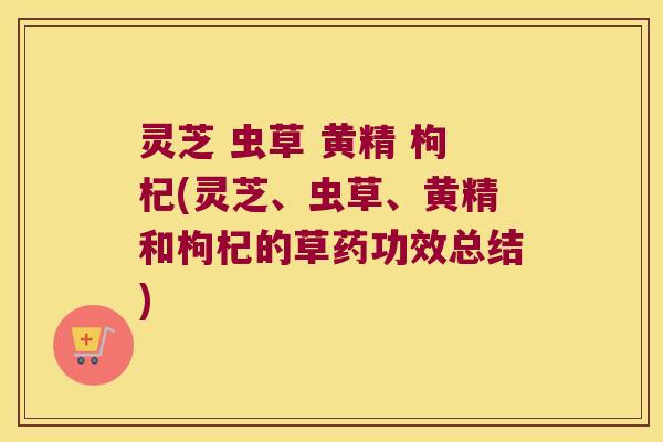 灵芝 虫草 黄精 枸杞(灵芝、虫草、黄精和枸杞的草药功效总结)