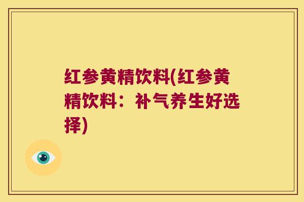 红参黄精饮料(红参黄精饮料:养生好选择) 红参黄精饮料(红参黄精饮料:养生好选择)