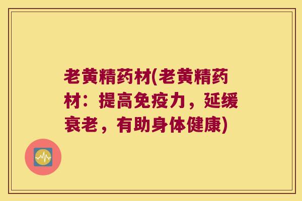 老黄精药材(老黄精药材:提高力,延缓,有助身体健康) 老黄精药材(老黄精药材:提高力,延缓,有助身体健康)