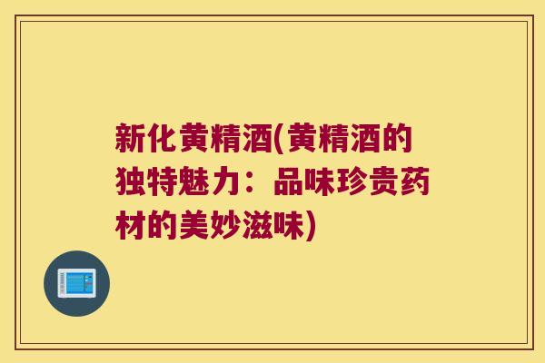 新化黄精酒(黄精酒的独特魅力：品味珍贵药材的美妙滋味)
