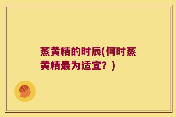 蒸黄精的时辰(何时蒸黄精为适宜？)