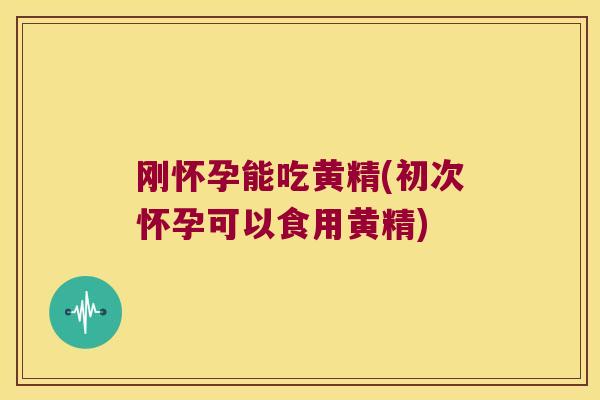 刚怀孕能吃黄精(初次怀孕可以食用黄精)