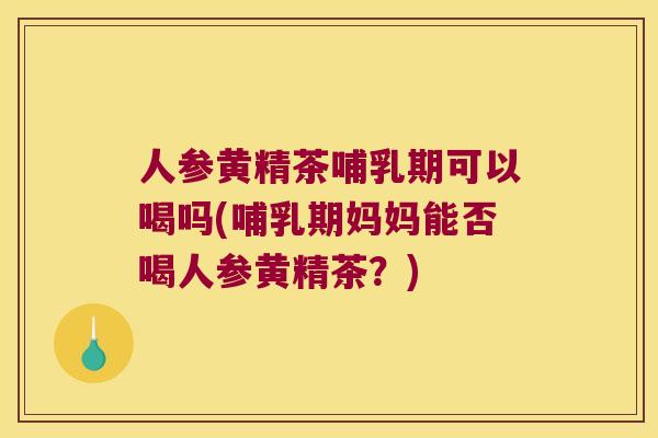 人参黄精茶哺乳期可以喝吗(哺乳期妈妈能否喝人参黄精茶？)