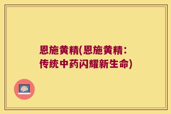 恩施黄精(恩施黄精:传统闪耀新生命) 恩施黄精(恩施黄精:传统闪耀新生命)