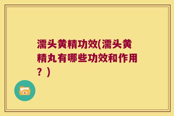 濡头黄精功效(濡头黄精丸有哪些功效和作用？)