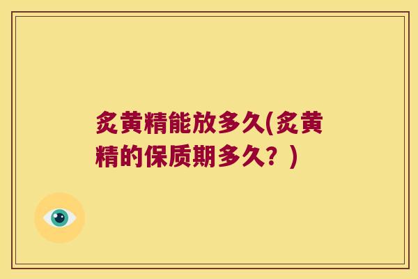 炙黄精能放多久(炙黄精的保质期多久？)