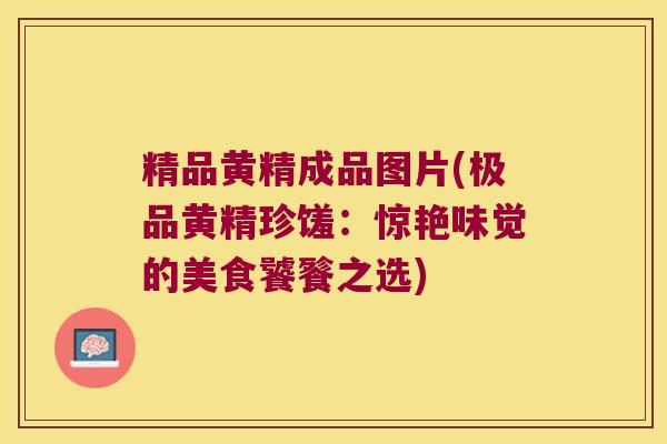 精品黄精成品图片(极品黄精珍馐:惊艳味觉的美食饕餮之选) 精品黄精成品图片(极品黄精珍馐:惊艳味觉的美食饕餮之选)