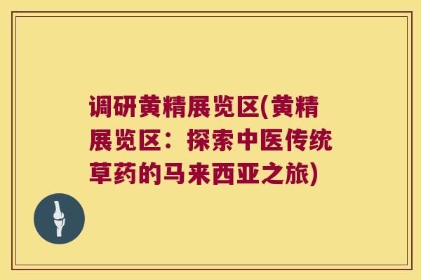 调研黄精展览区(黄精展览区：探索中医传统草药的马来西亚之旅)
