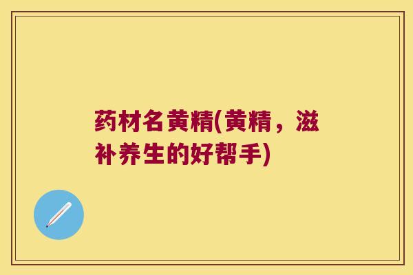 药材名黄精(黄精，滋补养生的好帮手)