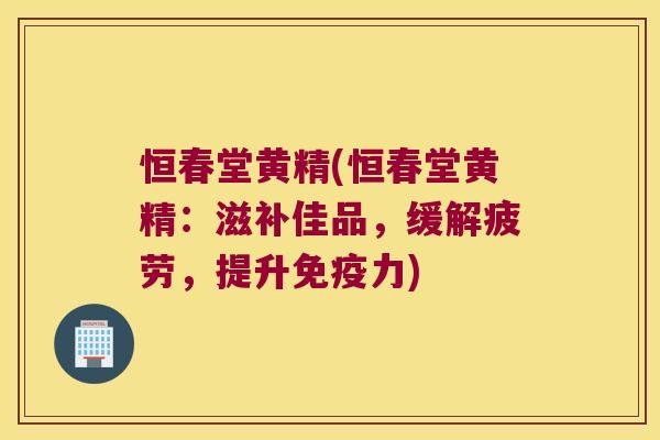 恒春堂黄精(恒春堂黄精:滋补佳品,缓解疲劳,提升力) 恒春堂黄精(恒春堂黄精:滋补佳品,缓解疲劳,提升力)