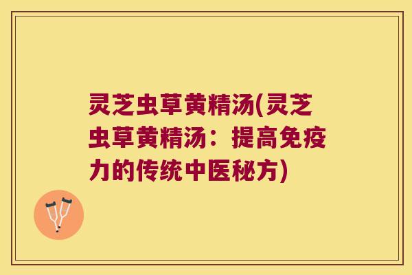 灵芝虫草黄精汤(灵芝虫草黄精汤:提高力的传统中医秘方) 灵芝虫草黄精汤(灵芝虫草黄精汤:提高力的传统中医秘方)