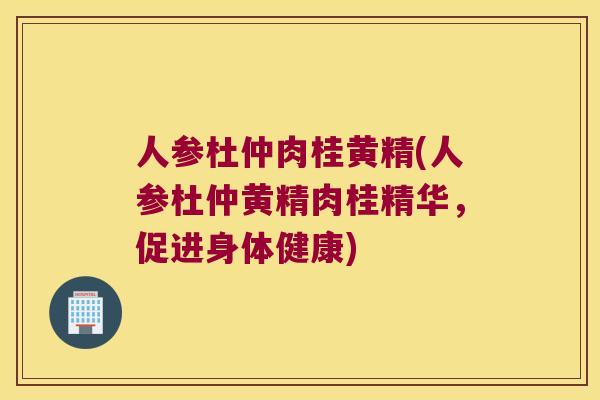 人参杜仲肉桂黄精(人参杜仲黄精肉桂精华，促进身体健康)