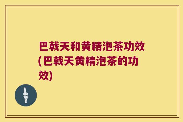 巴戟天和黄精泡茶功效(巴戟天黄精泡茶的功效)
