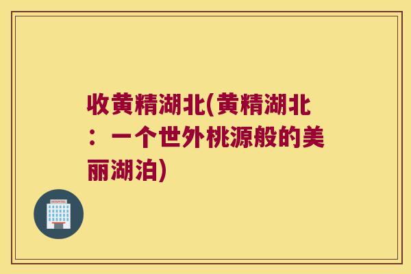 收黄精湖北(黄精湖北：一个世外桃源般的美丽湖泊)