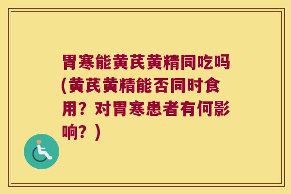 胃寒能黄芪黄精同吃吗(黄芪黄精能否同时食用?对胃寒患者有何影响?) 胃寒能黄芪黄精同吃吗(黄芪黄精能否同时食用?对胃寒患者有何影响?)