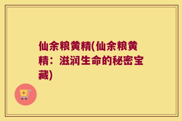 仙余粮黄精(仙余粮黄精:滋润生命的秘密宝藏) 仙余粮黄精(仙余粮黄精:滋润生命的秘密宝藏)