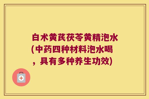 白术黄芪茯苓黄精泡水(四种材料泡水喝，具有多种养生功效)