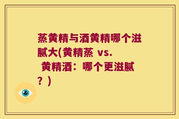 蒸黄精与酒黄精哪个滋腻大(黄精蒸 vs. 黄精酒：哪个更滋腻？)