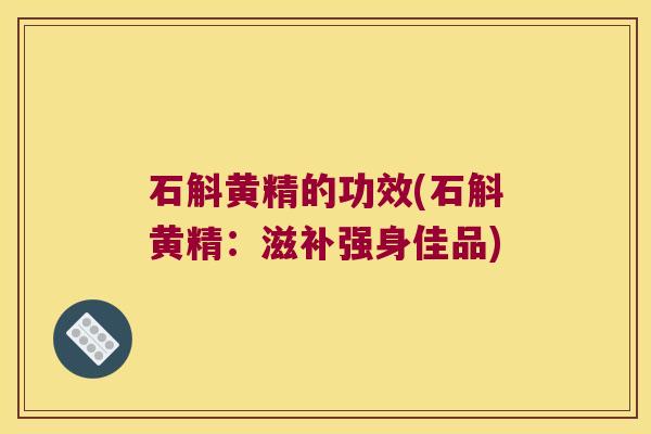 石斛黄精的功效(石斛黄精：滋补强身佳品)