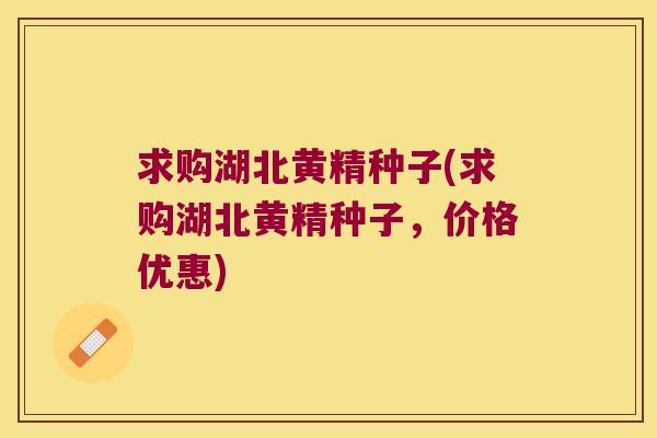 求购湖北黄精种子(求购湖北黄精种子，价格优惠)