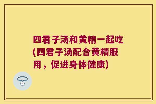 四君子汤和黄精一起吃(四君子汤配合黄精服用，促进身体健康)