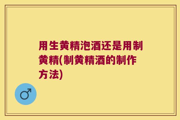 用生黄精泡酒还是用制黄精(制黄精酒的制作方法)