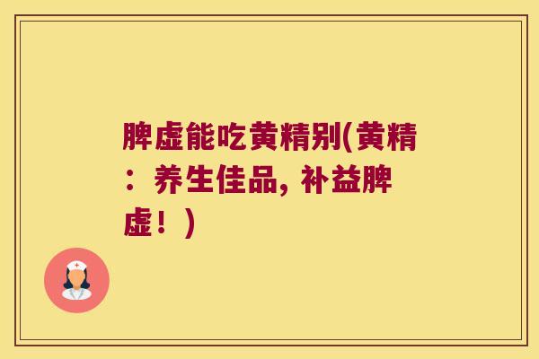 脾虚能吃黄精别(黄精：养生佳品, 补益脾虚！)