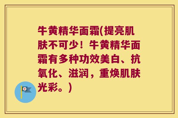 牛黄精华面霜(提亮肌肤不可少！牛黄精华面霜有多种功效美白、抗氧化、滋润，重焕肌肤光彩。)