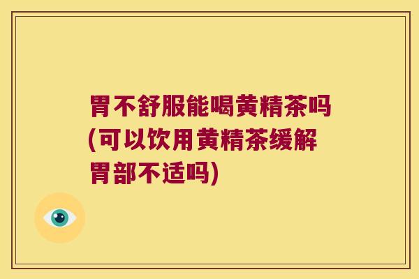 胃不舒服能喝黄精茶吗(可以饮用黄精茶缓解胃部不适吗)