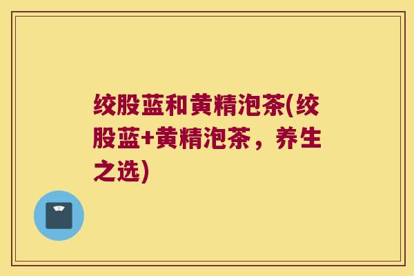绞股蓝和黄精泡茶(绞股蓝+黄精泡茶，养生之选)