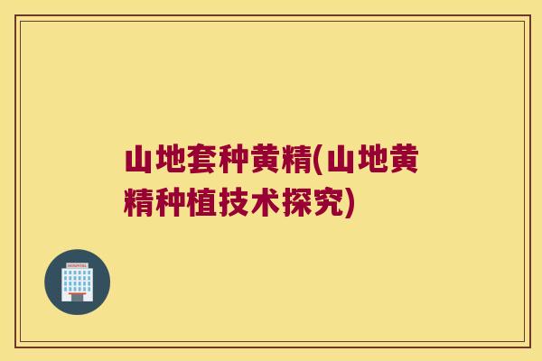 山地套种黄精(山地黄精种植技术探究)