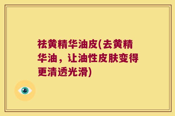 祛黄精华油皮(去黄精华油，让油性变得更清透光滑)