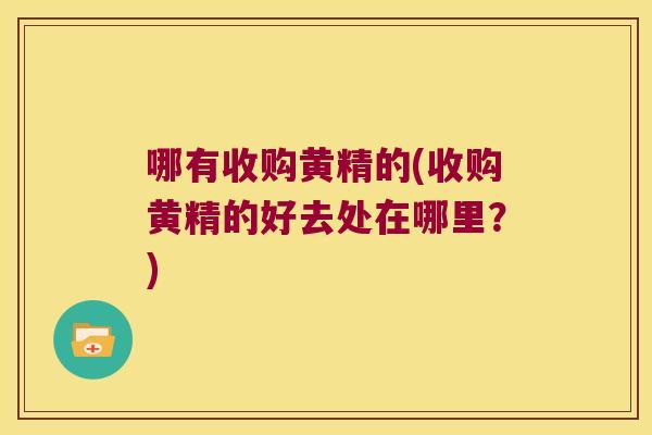 哪有收购黄精的(收购黄精的好去处在哪里？)
