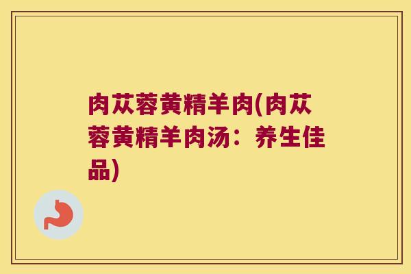 肉苁蓉黄精羊肉(肉苁蓉黄精羊肉汤：养生佳品)