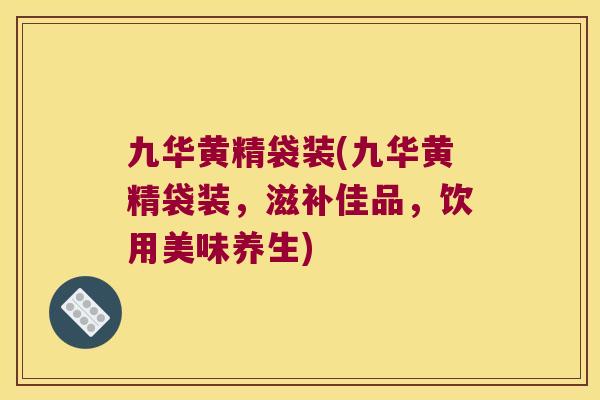 九华黄精袋装(九华黄精袋装，滋补佳品，饮用美味养生)