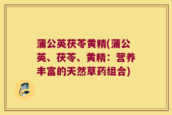 蒲公英茯苓黄精(蒲公英、茯苓、黄精：营养丰富的天然草药组合)