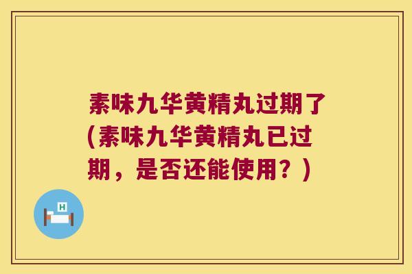 素味九华黄精丸过期了(素味九华黄精丸已过期，是否还能使用？)