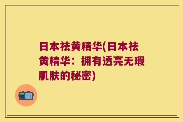 日本祛黄精华(日本祛黄精华：拥有透亮无瑕肌肤的秘密)