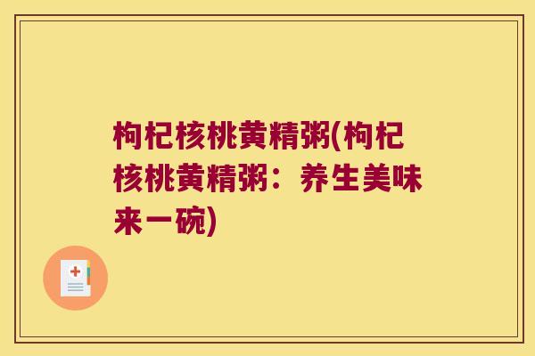 枸杞核桃黄精粥(枸杞核桃黄精粥：养生美味来一碗)
