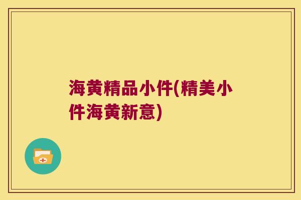 海黄精品小件(精美小件海黄新意)